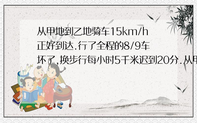 从甲地到乙地骑车15km/h正好到达.行了全程的8/9车坏了,换步行每小时5千米迟到20分.从甲