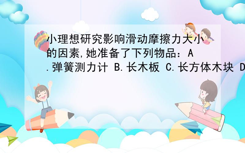 小理想研究影响滑动摩擦力大小的因素,她准备了下列物品：A.弹簧测力计 B.长木板 C.长方体木块 D.棉布E.毛巾 F.钩码 G.玻璃片（1）小理想利用甲图装置来研究滑动摩擦力与压力的关系,她应选