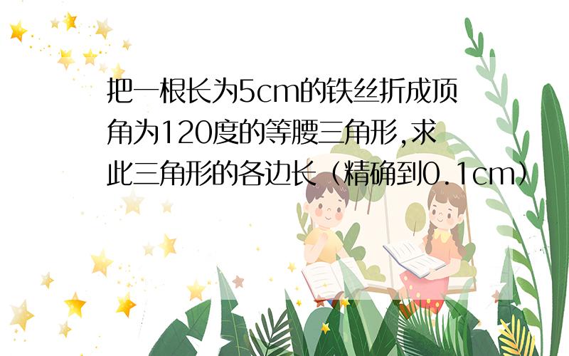 把一根长为5cm的铁丝折成顶角为120度的等腰三角形,求此三角形的各边长（精确到0.1cm）