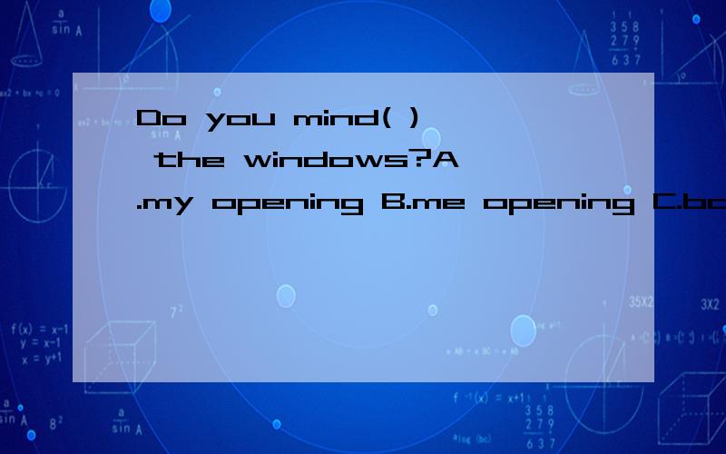 Do you mind( ) the windows?A.my opening B.me opening C.both A and B是不是C才对