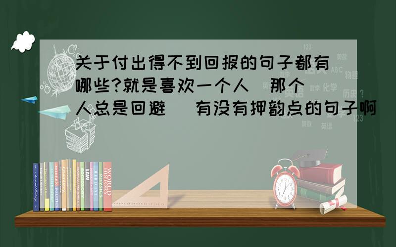 关于付出得不到回报的句子都有哪些?就是喜欢一个人  那个人总是回避   有没有押韵点的句子啊