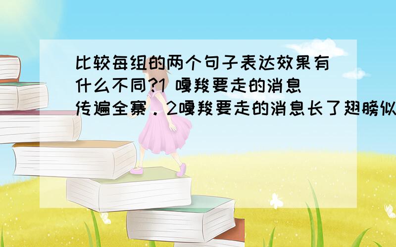 比较每组的两个句子表达效果有什么不同?1 嘎羧要走的消息传遍全寨。2嘎羧要走的消息长了翅膀似的传遍全寨。1海鸥朝遗像扑过来。2海鸥像炸了营似的朝遗像扑过来。