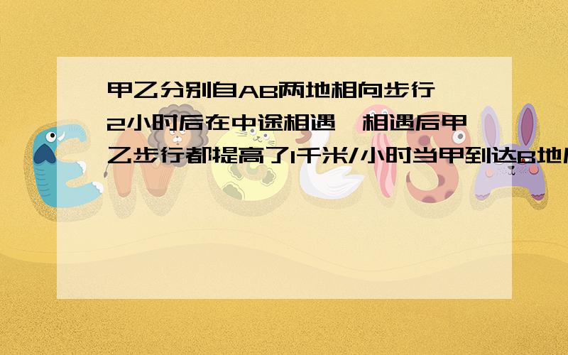 甲乙分别自AB两地相向步行,2小时后在中途相遇,相遇后甲乙步行都提高了1千米/小时当甲到达B地后立刻按原路向A地反行,当乙到达A地后也立刻按原路向B地反行,甲乙两人在第一次相遇后3小时36