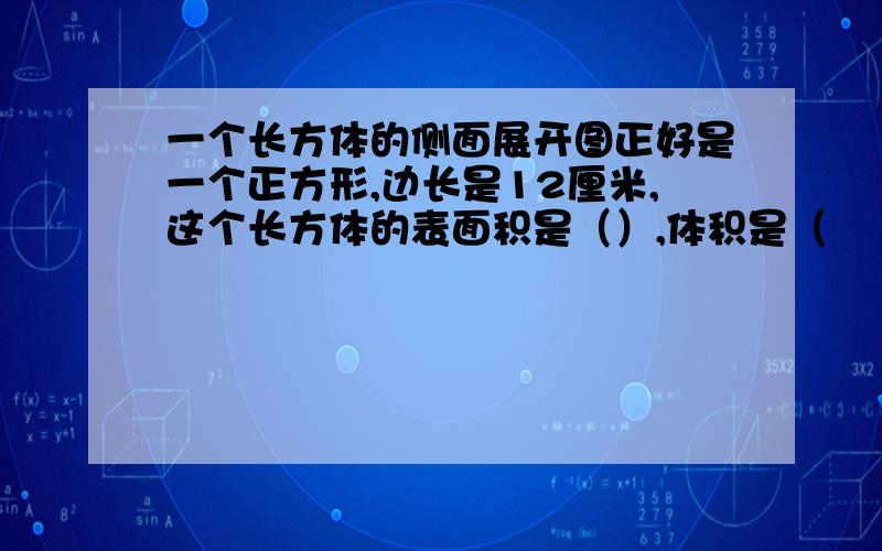 一个长方体的侧面展开图正好是一个正方形,边长是12厘米,这个长方体的表面积是（）,体积是（　　　）