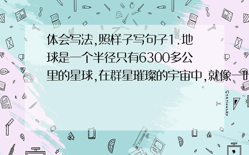 体会写法,照样子写句子1.地球是一个半径只有6300多公里的星球,在群星璀璨的宇宙中,就像一叶扁舟（就像一叶扁舟是在下面打了点的）2.兄妹被（被打了点）美妙的琴声陶醉了.3.老人把饼干