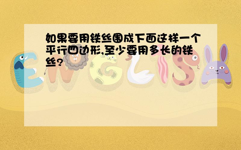 如果要用铁丝围成下面这样一个平行四边形,至少要用多长的铁丝?