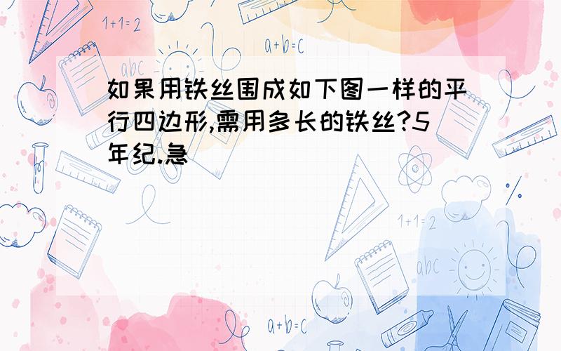 如果用铁丝围成如下图一样的平行四边形,需用多长的铁丝?5年纪.急