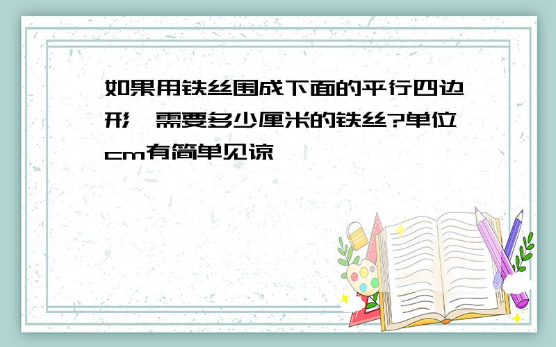 如果用铁丝围成下面的平行四边形,需要多少厘米的铁丝?单位cm有简单见谅