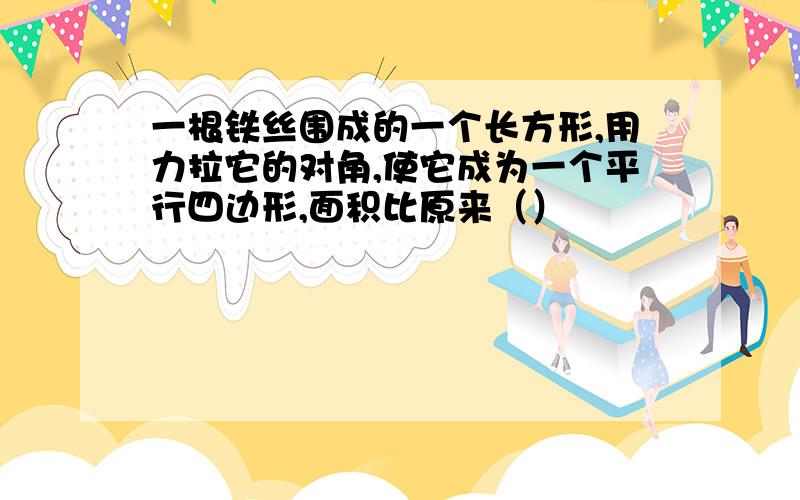 一根铁丝围成的一个长方形,用力拉它的对角,使它成为一个平行四边形,面积比原来（）