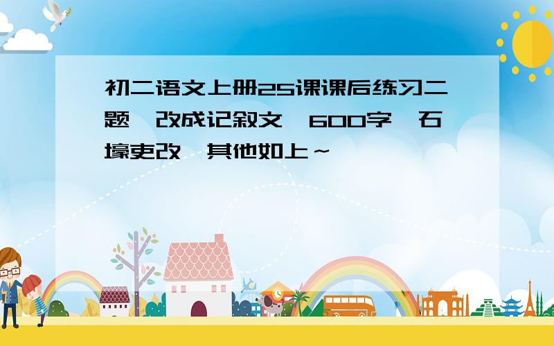 初二语文上册25课课后练习二题,改成记叙文,600字…石壕吏改,其他如上～