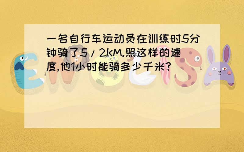 一名自行车运动员在训练时5分钟骑了5/2KM.照这样的速度,他1小时能骑多少千米?