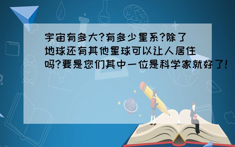 宇宙有多大?有多少星系?除了地球还有其他星球可以让人居住吗?要是您们其中一位是科学家就好了！我看都不像，我很失望…………