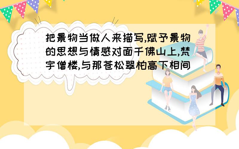 把景物当做人来描写,赋予景物的思想与情感对面千佛山上,梵宇僧楼,与那苍松翠柏高下相间