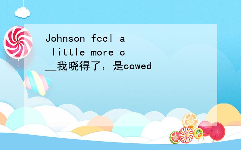 Johnson feel a little more c__我晓得了，是cowed