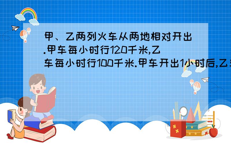 甲、乙两列火车从两地相对开出.甲车每小时行120千米,乙车每小时行100千米.甲车开出1小时后,乙车才开出,又经过2.5小时两车相遇.两地间的铁路长多少千米?