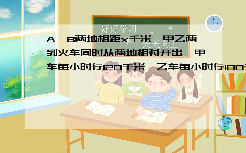 A,B两地相距x千米,甲乙两列火车同时从两地相对开出,甲车每小时行120千米,乙车每小时行100千米.问题如下相遇时两车的路程比是【  】：【  】,时间比是【  】：【  】.当两车行完全程时,它的