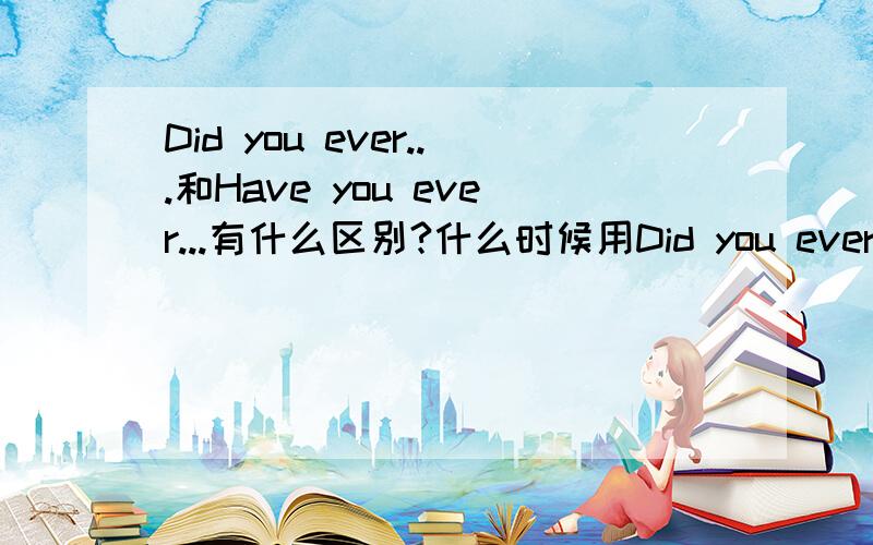 Did you ever...和Have you ever...有什么区别?什么时候用Did you ever...什么时候用Have you ever...