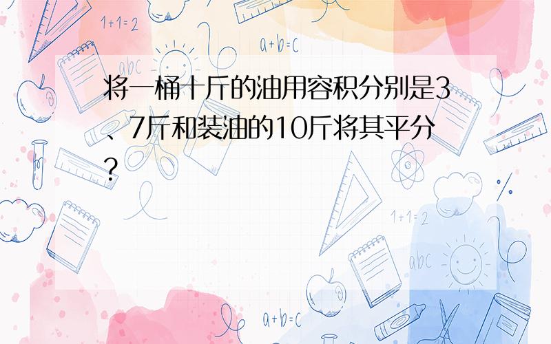 将一桶十斤的油用容积分别是3、7斤和装油的10斤将其平分?