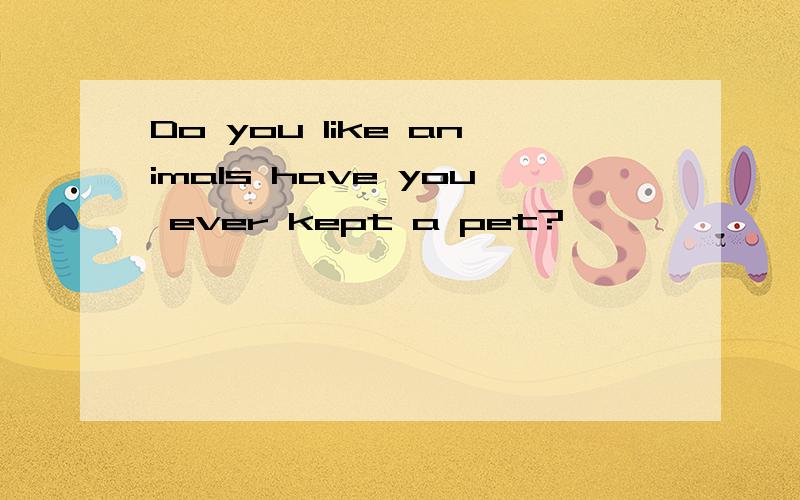 Do you like animals have you ever kept a pet?