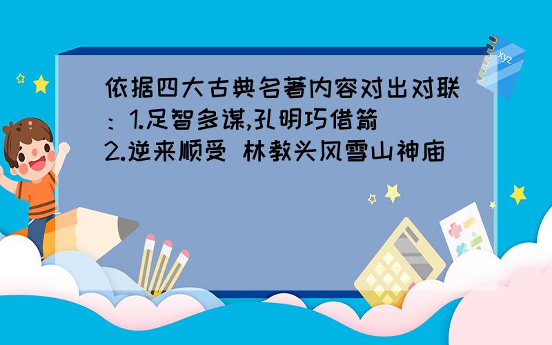 依据四大古典名著内容对出对联：1.足智多谋,孔明巧借箭 2.逆来顺受 林教头风雪山神庙