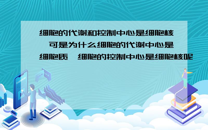 细胞的代谢和控制中心是细胞核,可是为什么细胞的代谢中心是细胞质,细胞的控制中心是细胞核呢