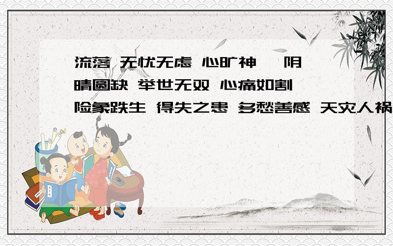 流落 无忧无虑 心旷神怡 阴晴圆缺 举世无双 心痛如割 险象跌生 得失之患 多愁善感 天灾人祸 突如其来 造句