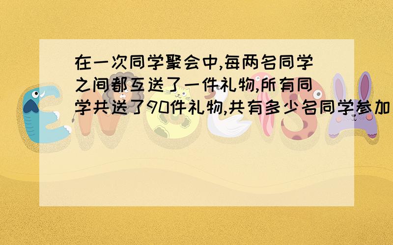 在一次同学聚会中,每两名同学之间都互送了一件礼物,所有同学共送了90件礼物,共有多少名同学参加了这次请用初三的知识和高中的排列组合分别解一下