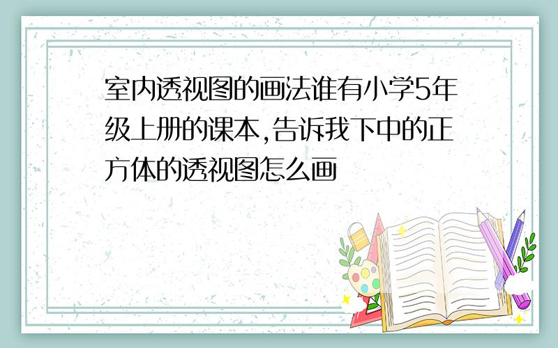 室内透视图的画法谁有小学5年级上册的课本,告诉我下中的正方体的透视图怎么画