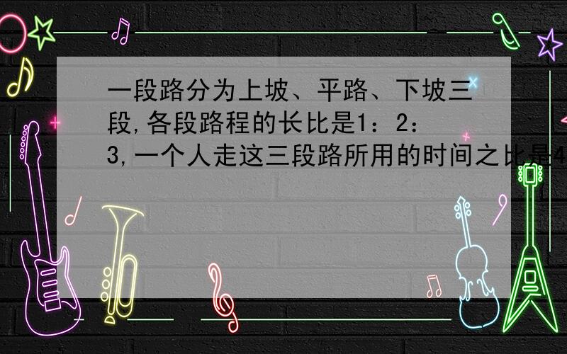 一段路分为上坡、平路、下坡三段,各段路程的长比是1：2：3,一个人走这三段路所用的时间之比是4：5：6,已知他上坡时的速度是每小时3千米,路程全长是5千米,问走完全程用了多长时间?