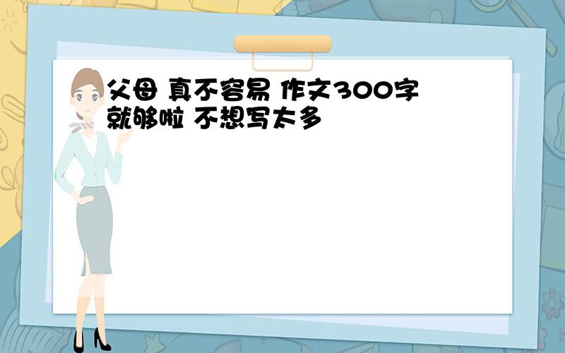 父母 真不容易 作文300字就够啦 不想写太多