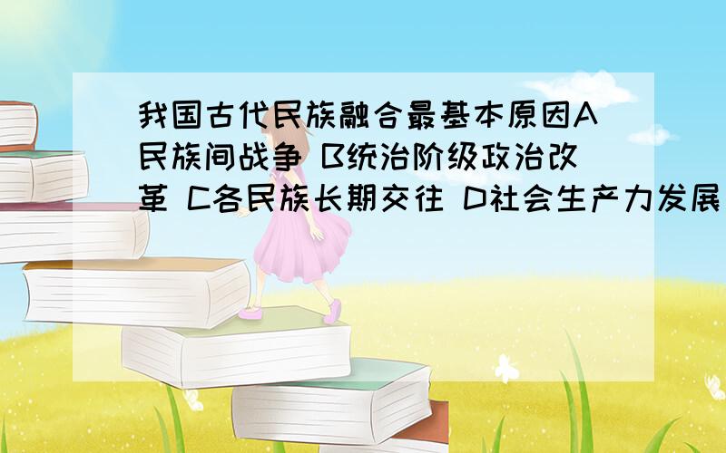 我国古代民族融合最基本原因A民族间战争 B统治阶级政治改革 C各民族长期交往 D社会生产力发展