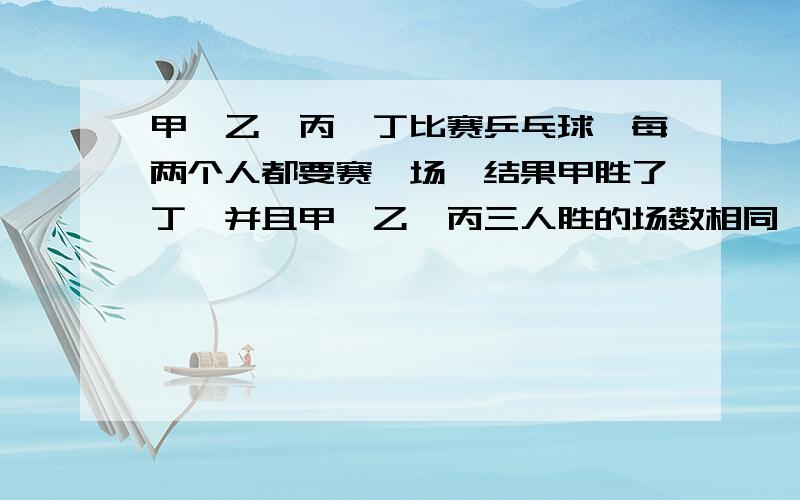 甲,乙,丙,丁比赛乒乓球,每两个人都要赛一场,结果甲胜了丁,并且甲,乙,丙三人胜的场数相同,问丁胜了几场?要算式