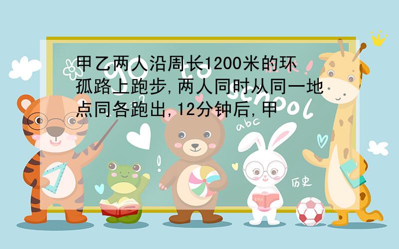 甲乙两人沿周长1200米的环孤路上跑步,两人同时从同一地点同各跑出,12分钟后,甲