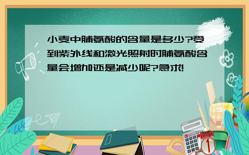 小麦中脯氨酸的含量是多少?受到紫外线和激光照射时脯氨酸含量会增加还是减少呢?急求!