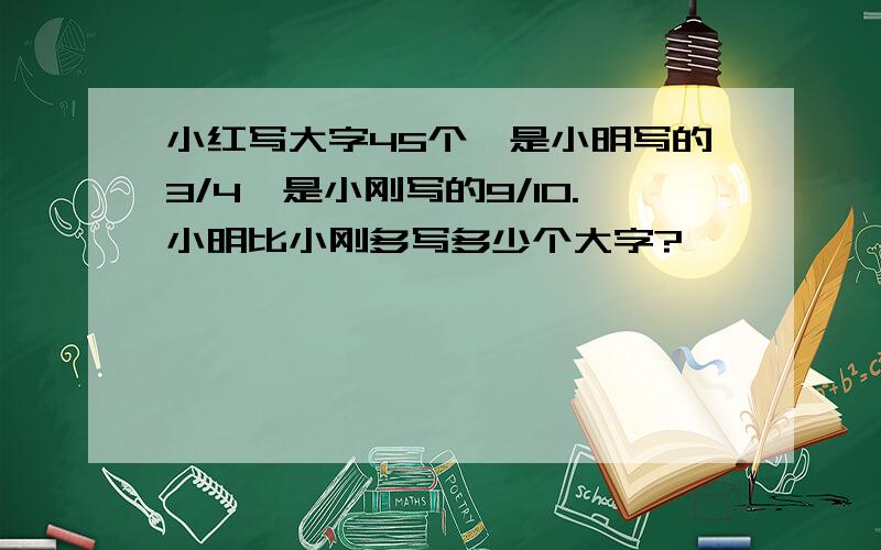 小红写大字45个,是小明写的3/4,是小刚写的9/10.小明比小刚多写多少个大字?