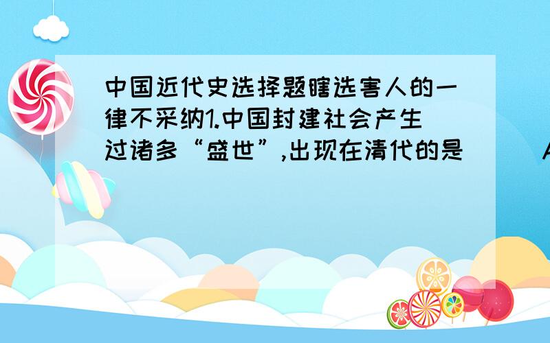 中国近代史选择题瞎选害人的一律不采纳1.中国封建社会产生过诸多“盛世”,出现在清代的是( ) A.文景之治 B.贞观之治 C.开元之治 D.康乾盛世2.武昌起义前夕,在保路运动中规模最大、斗争最