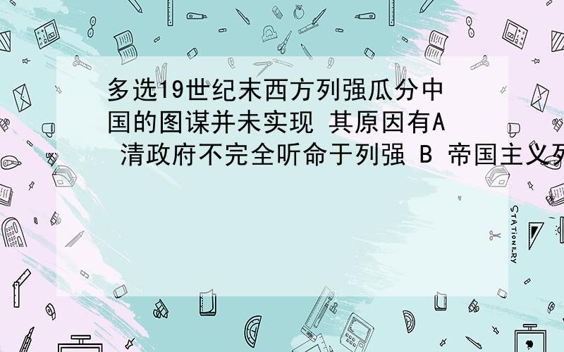 多选19世纪末西方列强瓜分中国的图谋并未实现 其原因有A 清政府不完全听命于列强 B 帝国主义列强之间的矛盾和相互制约C 中国人民不屈不挠的反侵略斗争 D一些有识之士的抗争B C 为什么不