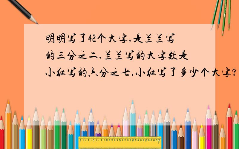 明明写了42个大字,是兰兰写的三分之二,兰兰写的大字数是小红写的六分之七,小红写了多少个大字?