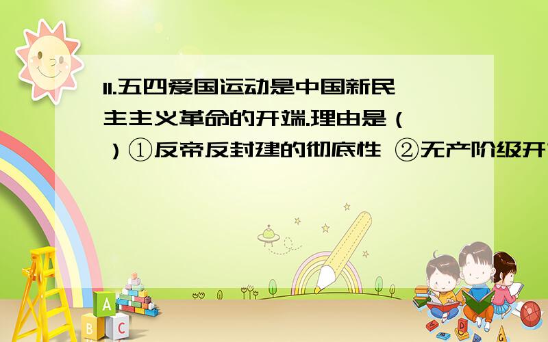 11.五四爱国运动是中国新民主主义革命的开端.理由是（ ）①反帝反封建的彻底性 ②无产阶级开始登上了政治舞台 ③先进知识分子起了重要作用④是无产阶级世界革命的一部分A．①②③ B．