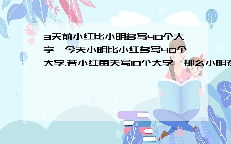 3天前小红比小明多写40个大字,今天小明比小红多写40个大字.若小红每天写10个大字,那么小明在3天内一共写了多少大字?