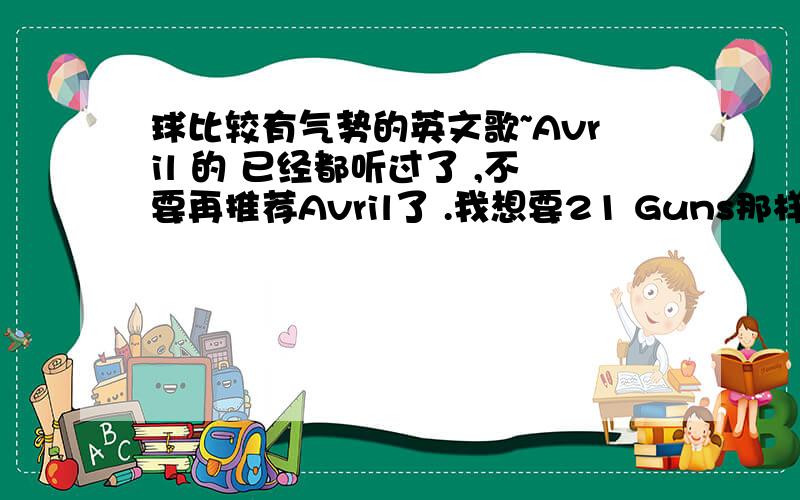 球比较有气势的英文歌~Avril 的 已经都听过了 ,不要再推荐Avril了 .我想要21 Guns那样的、