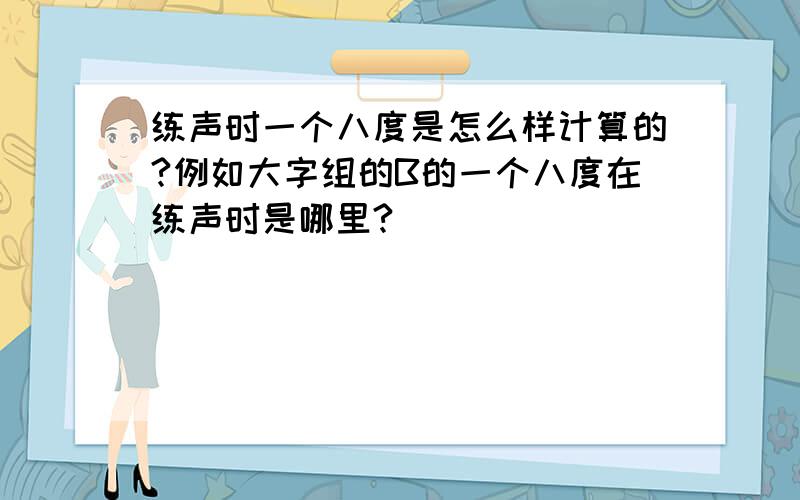 练声时一个八度是怎么样计算的?例如大字组的B的一个八度在练声时是哪里?