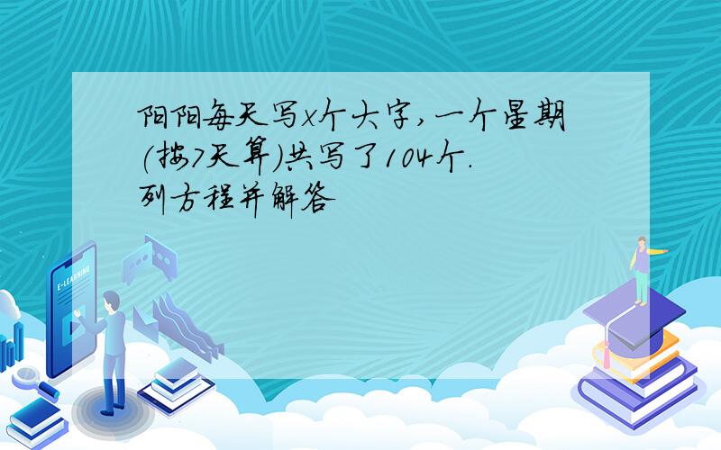 阳阳每天写x个大字,一个星期(按7天算)共写了104个.列方程并解答