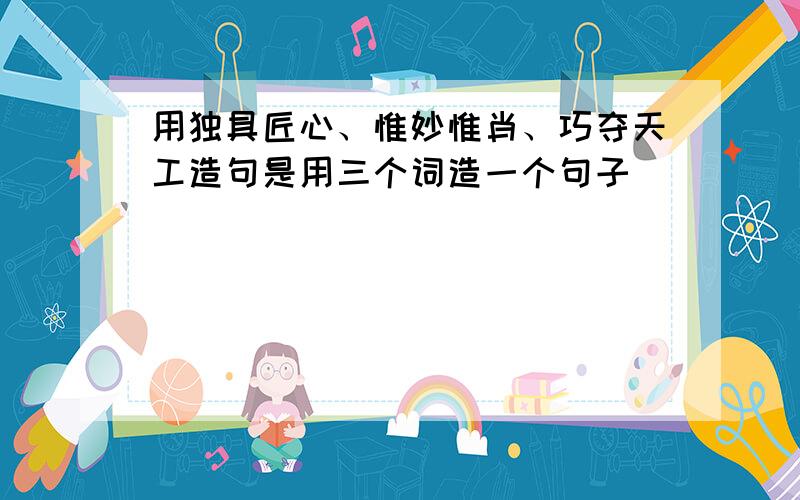 用独具匠心、惟妙惟肖、巧夺天工造句是用三个词造一个句子