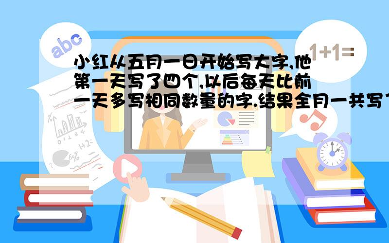 小红从五月一日开始写大字,他第一天写了四个,以后每天比前一天多写相同数量的字.结果全月一共写了589个大字,小红每天比前一天多写几个大字?