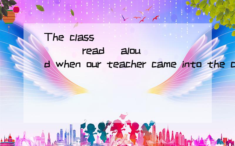 The class ______ (read) aloud when our teacher came into the classroom.