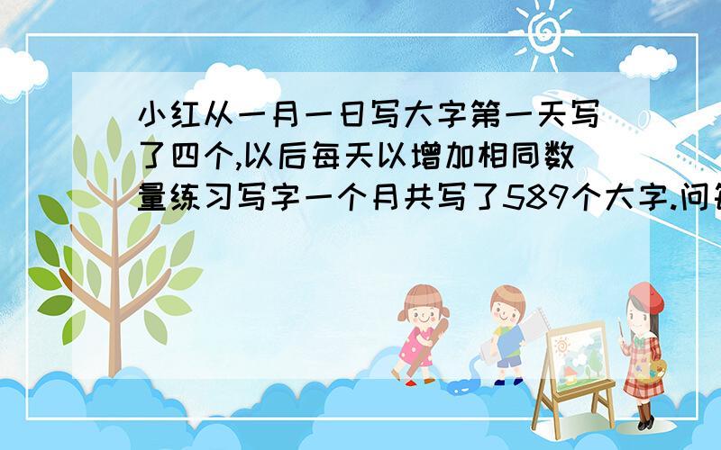 小红从一月一日写大字第一天写了四个,以后每天以增加相同数量练习写字一个月共写了589个大字.问每天增加