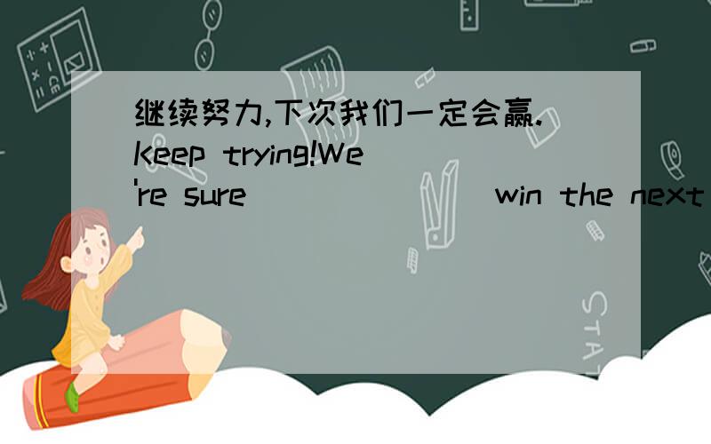 继续努力,下次我们一定会赢.Keep trying!We're sure（ ）（ ）（ ）win the next time.