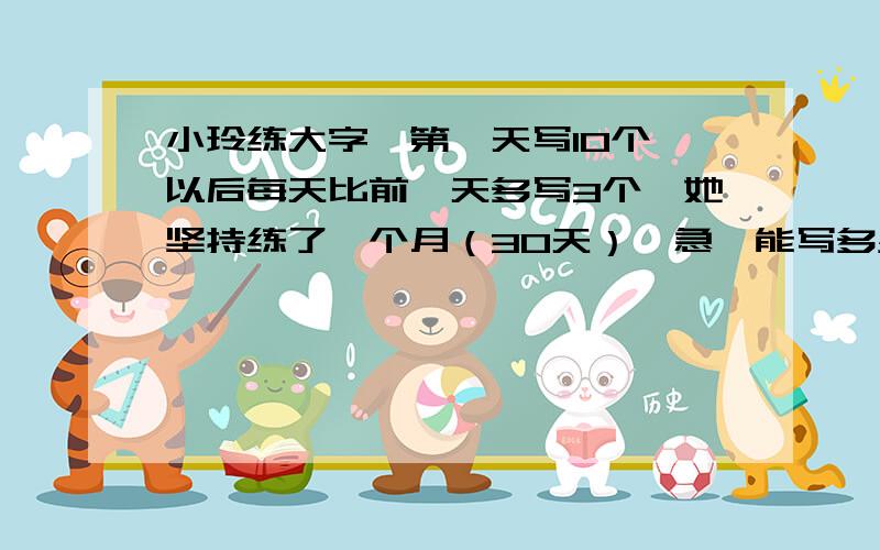 小玲练大字,第一天写10个,以后每天比前一天多写3个,她坚持练了一个月（30天）,急,能写多少个大字?