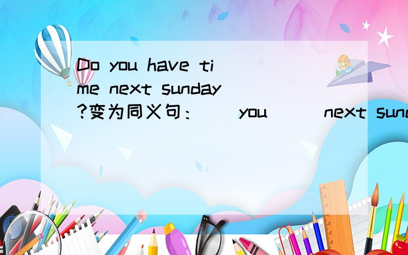 Do you have time next sunday?变为同义句：（）you () next sunday?（）you () next sunday?要两种,